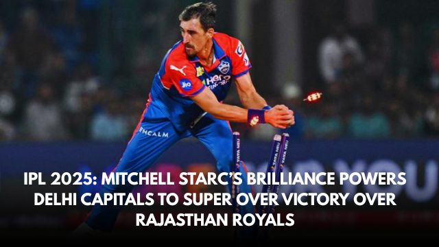 IPL 2025: Mitchell Starc’s Brilliance Powers Delhi Capitals to Super Over Victory Over Rajasthan Royals